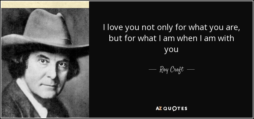 Te quiero no sólo por lo que eres, sino por lo que soy cuando estoy contigo - Roy Croft