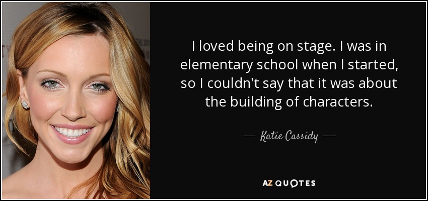 I loved being on stage. I was in elementary school when I started, so I couldn't say that it was about the building of characters. - Katie Cassidy