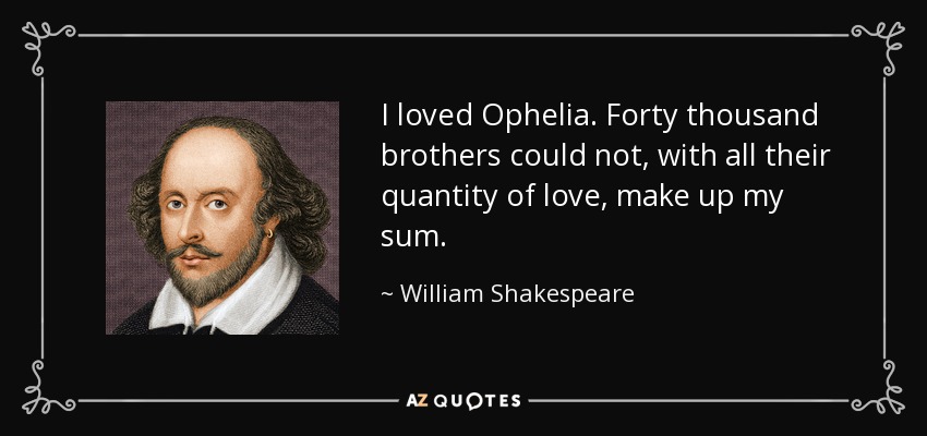 I loved Ophelia. Forty thousand brothers could not, with all their quantity of love, make up my sum. - William Shakespeare