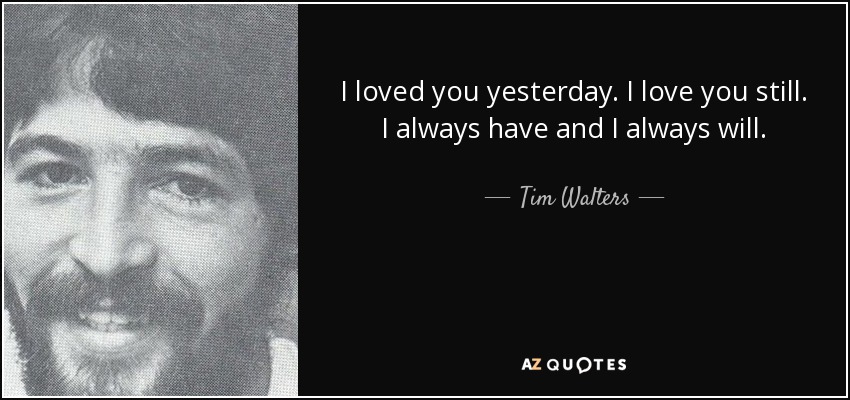 Te amé ayer. Todavía te quiero. Siempre te he querido y siempre te querré. - Tim Walters