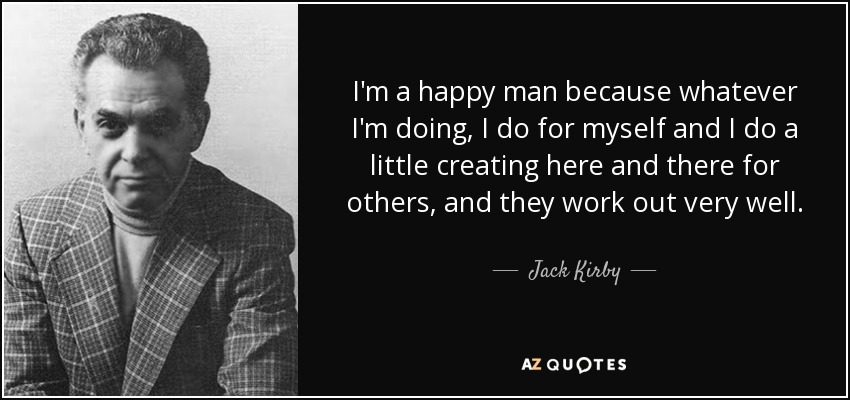 I'm a happy man because whatever I'm doing, I do for myself and I do a little creating here and there for others, and they work out very well. - Jack Kirby