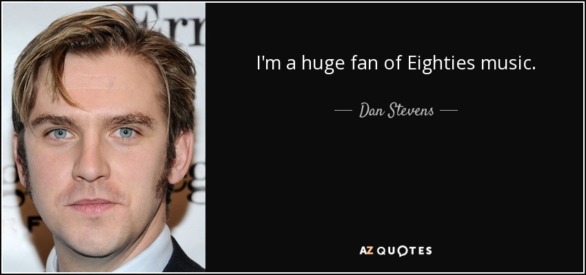 I'm a huge fan of Eighties music. - Dan Stevens