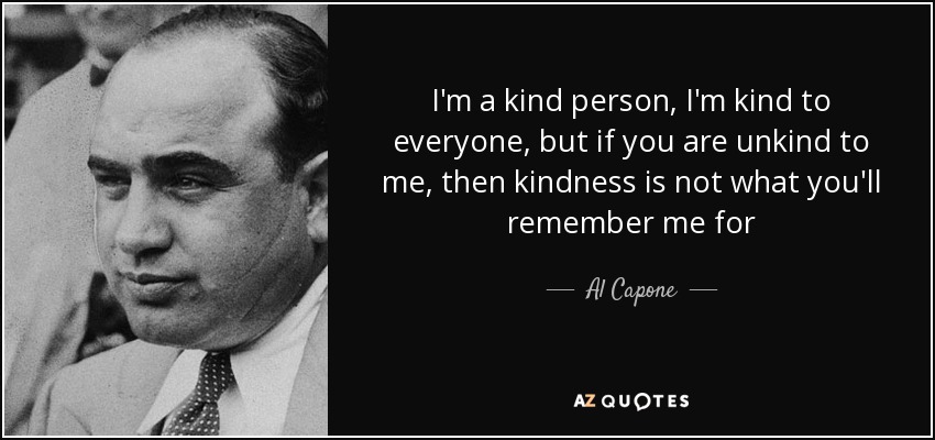 I'm a kind person, I'm kind to everyone, but if you are unkind to me, then kindness is not what you'll remember me for - Al Capone