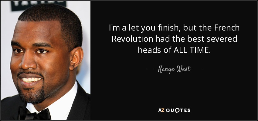 I'm a let you finish, but the French Revolution had the best severed heads of ALL TIME. - Kanye West