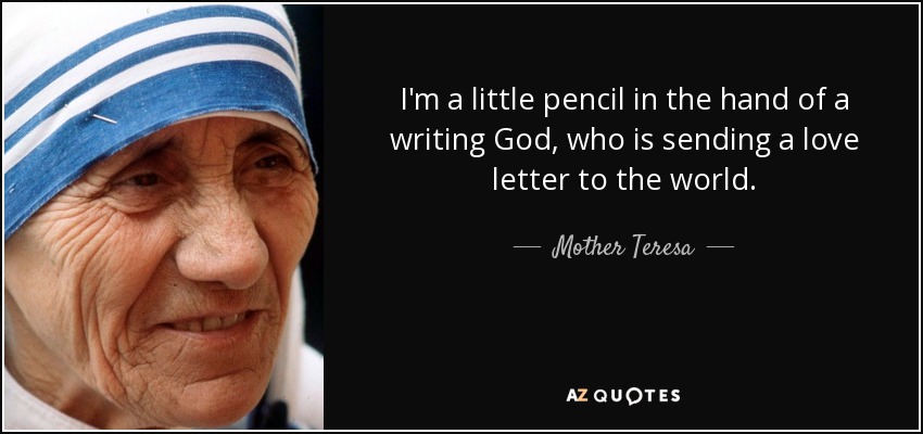 I'm a little pencil in the hand of a writing God, who is sending a love letter to the world. - Mother Teresa