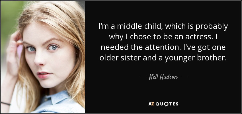 I'm a middle child, which is probably why I chose to be an actress. I needed the attention. I've got one older sister and a younger brother. - Nell Hudson