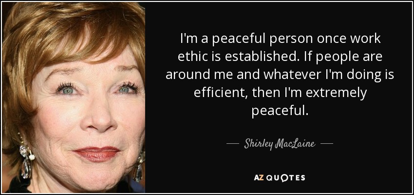 Soy una persona pacífica una vez establecida la ética del trabajo. Si hay gente a mi alrededor y lo que estoy haciendo es eficiente, entonces soy extremadamente pacífica. - Shirley MacLaine