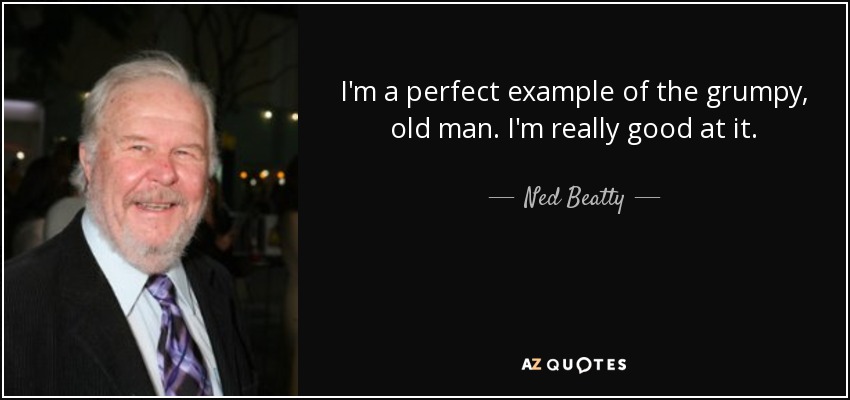 I'm a perfect example of the grumpy, old man. I'm really good at it. - Ned Beatty