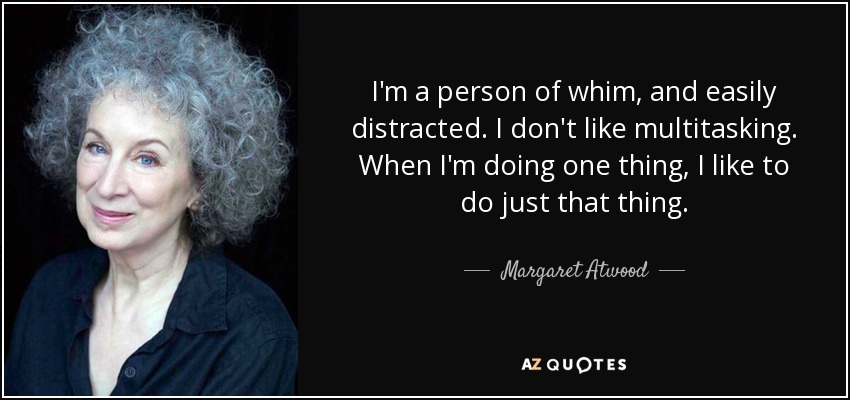 I'm a person of whim, and easily distracted. I don't like multitasking. When I'm doing one thing, I like to do just that thing. - Margaret Atwood
