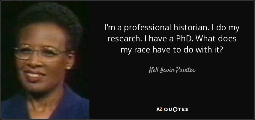 I'm a professional historian. I do my research. I have a PhD. What does my race have to do with it? - Nell Irvin Painter