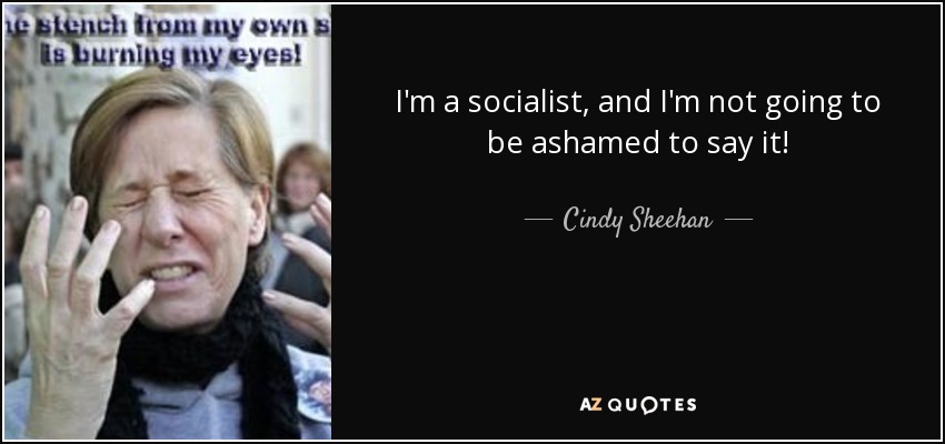 I'm a socialist, and I'm not going to be ashamed to say it! - Cindy Sheehan