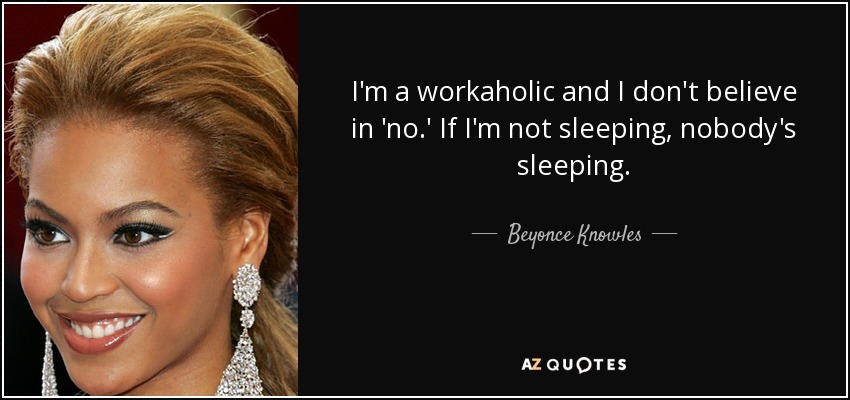 I'm a workaholic and I don't believe in 'no.' If I'm not sleeping, nobody's sleeping. - Beyonce Knowles