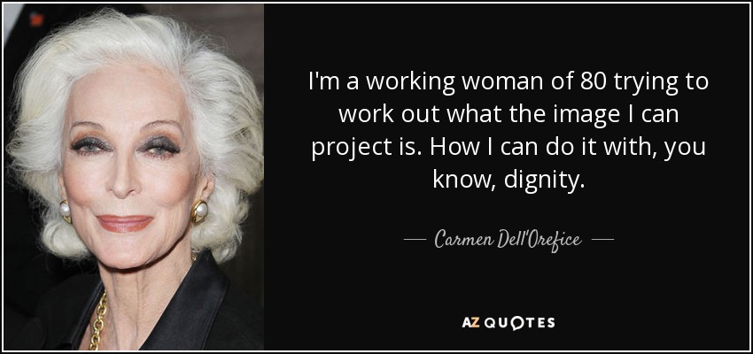 I'm a working woman of 80 trying to work out what the image I can project is. How I can do it with, you know, dignity. - Carmen Dell'Orefice