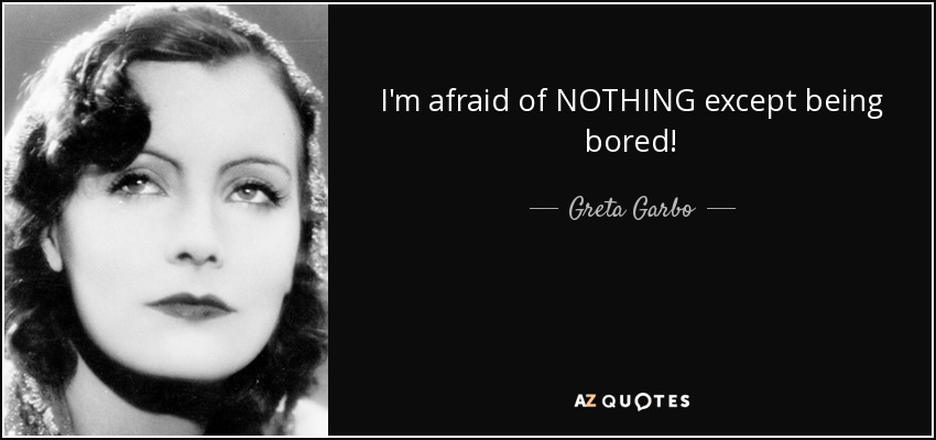 I'm afraid of NOTHING except being bored! - Greta Garbo