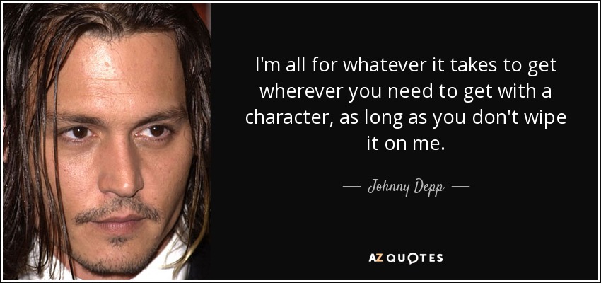 I'm all for whatever it takes to get wherever you need to get with a character, as long as you don't wipe it on me. - Johnny Depp