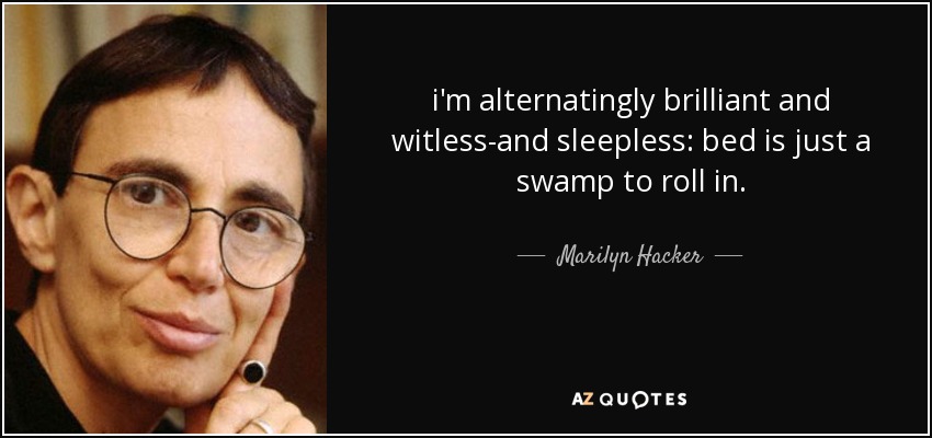 i'm alternatingly brilliant and witless-and sleepless: bed is just a swamp to roll in. - Marilyn Hacker