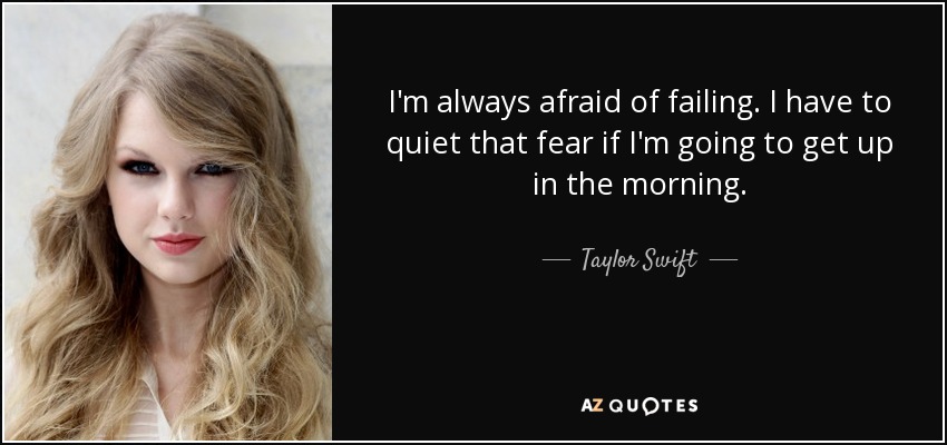 I'm always afraid of failing. I have to quiet that fear if I'm going to get up in the morning. - Taylor Swift