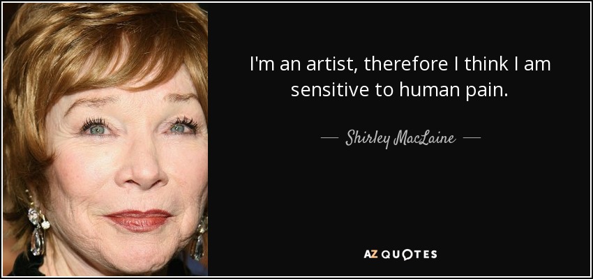 Soy artista, por eso creo que soy sensible al dolor humano. - Shirley MacLaine