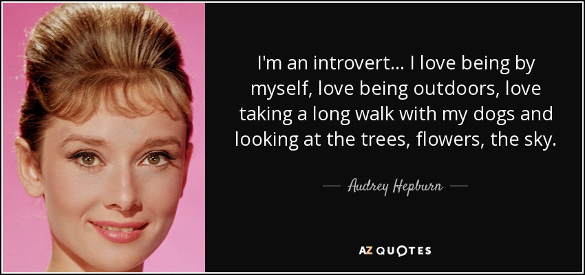 I'm an introvert... I love being by myself, love being outdoors, love taking a long walk with my dogs and looking at the trees, flowers, the sky. - Audrey Hepburn