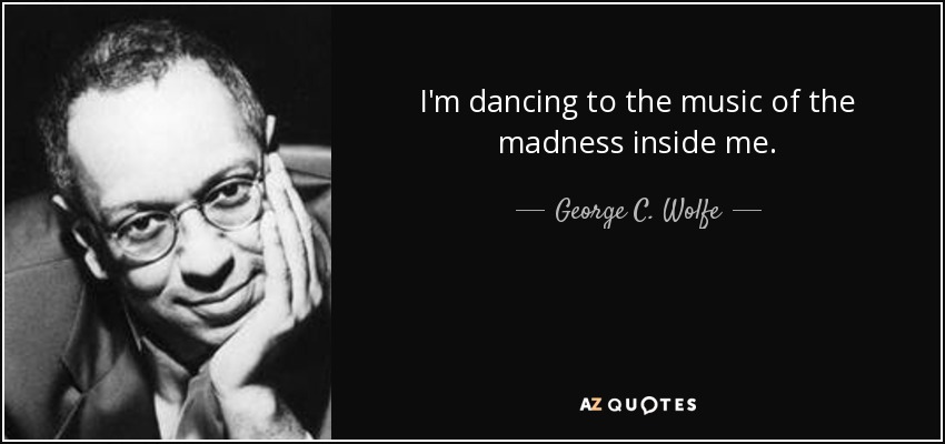 I'm dancing to the music of the madness inside me. - George C. Wolfe