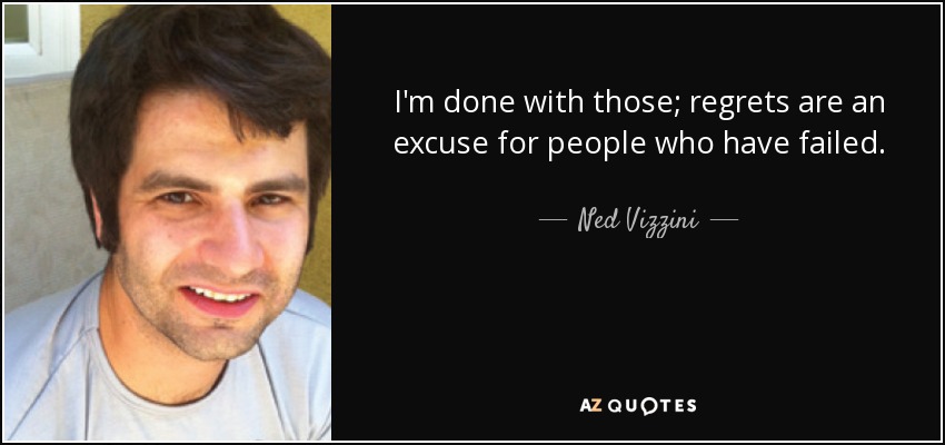 I'm done with those; regrets are an excuse for people who have failed. - Ned Vizzini