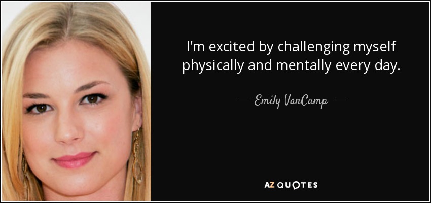 I'm excited by challenging myself physically and mentally every day. - Emily VanCamp