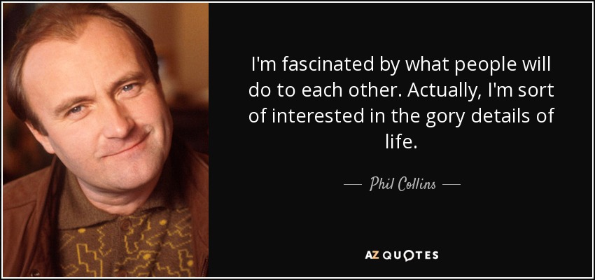 Me fascina lo que la gente hace a los demás. En realidad, me interesan los detalles sangrientos de la vida. - Phil Collins