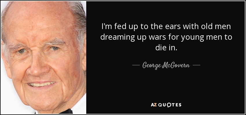 I'm fed up to the ears with old men dreaming up wars for young men to die in. - George McGovern