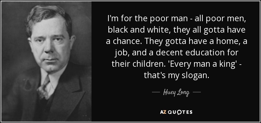 I'm for the poor man - all poor men, black and white, they all gotta have a chance. They gotta have a home, a job, and a decent education for their children. 'Every man a king' - that's my slogan. - Huey Long
