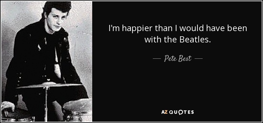 I'm happier than I would have been with the Beatles. - Pete Best