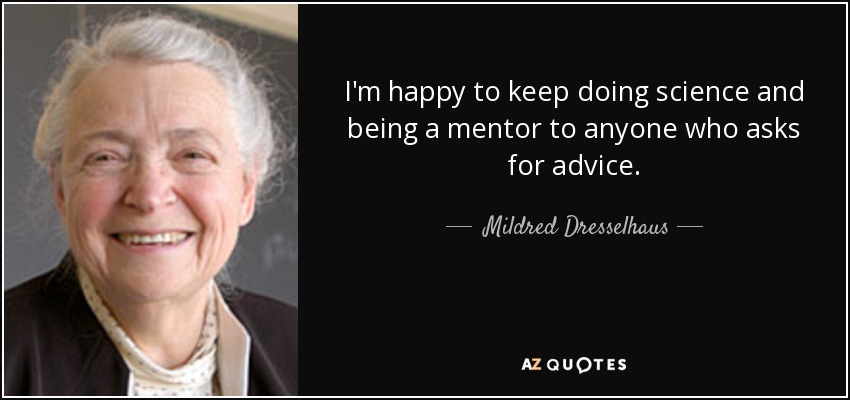 I'm happy to keep doing science and being a mentor to anyone who asks for advice. - Mildred Dresselhaus