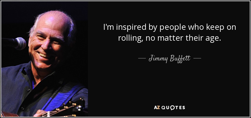 I'm inspired by people who keep on rolling, no matter their age. - Jimmy Buffett