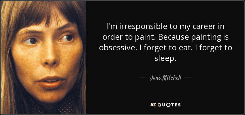I'm irresponsible to my career in order to paint. Because painting is obsessive. I forget to eat. I forget to sleep. - Joni Mitchell