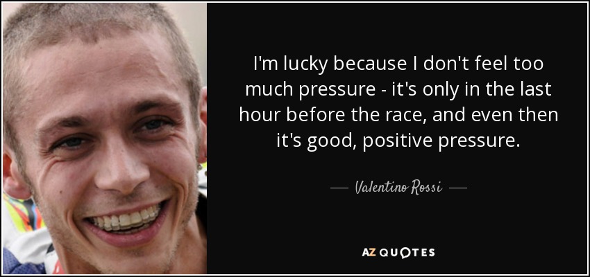 Tengo suerte porque no siento demasiada presión, sólo en la última hora antes de la carrera, e incluso entonces es una presión buena y positiva. - Valentino Rossi