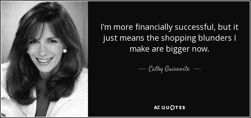 Tengo más éxito económico, pero eso significa que los errores que cometo al comprar son mayores ahora. - Cathy Guisewite