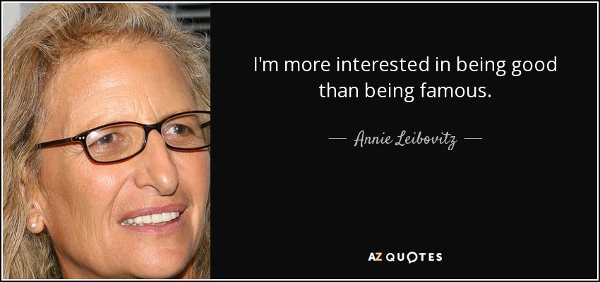 I'm more interested in being good than being famous. - Annie Leibovitz