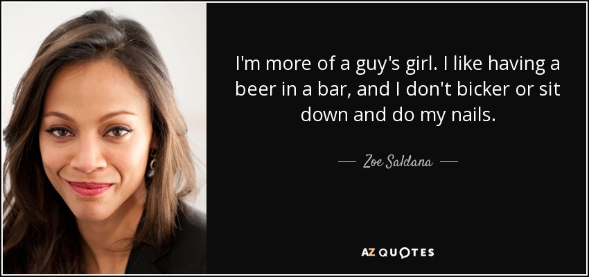 I'm more of a guy's girl. I like having a beer in a bar, and I don't bicker or sit down and do my nails. - Zoe Saldana