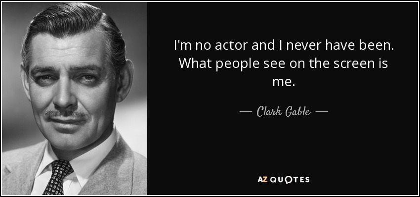 I'm no actor and I never have been. What people see on the screen is me. - Clark Gable