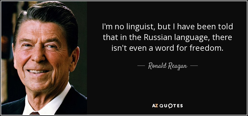 I'm no linguist, but I have been told that in the Russian language, there isn't even a word for freedom. - Ronald Reagan