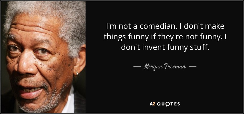 I'm not a comedian. I don't make things funny if they're not funny. I don't invent funny stuff. - Morgan Freeman
