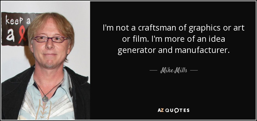 I'm not a craftsman of graphics or art or film. I'm more of an idea generator and manufacturer. - Mike Mills