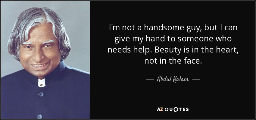I'm not a handsome guy, but I can give my hand to someone who needs help. Beauty is in the heart, not in the face. - Abdul Kalam
