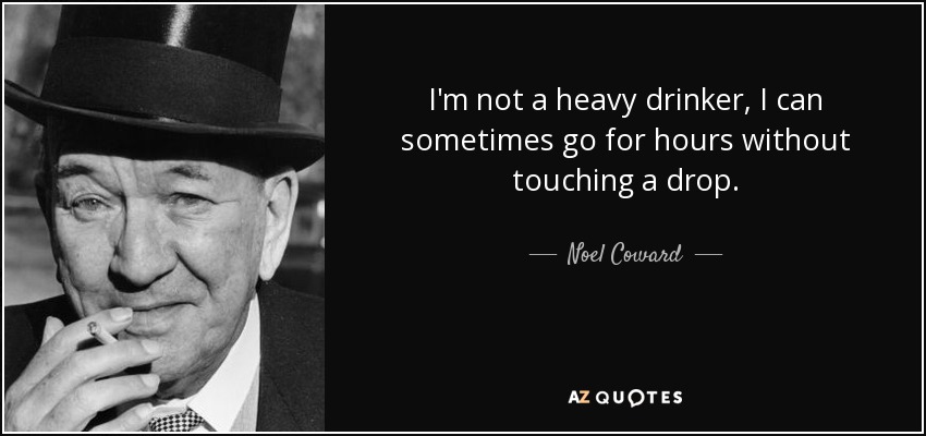 No soy un bebedor empedernido, a veces puedo pasarme horas sin probar una gota. - Noel Coward