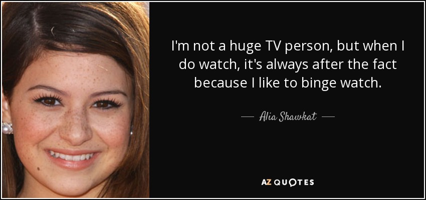 I'm not a huge TV person, but when I do watch, it's always after the fact because I like to binge watch. - Alia Shawkat