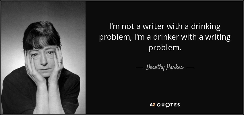 I'm not a writer with a drinking problem, I'm a drinker with a writing problem. - Dorothy Parker