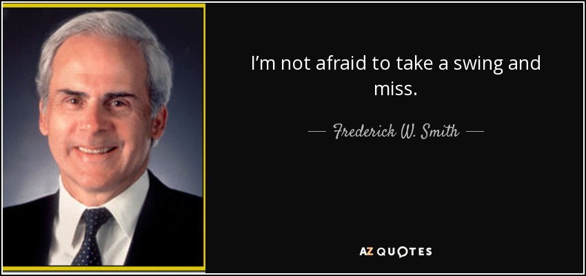 I’m not afraid to take a swing and miss. - Frederick W. Smith