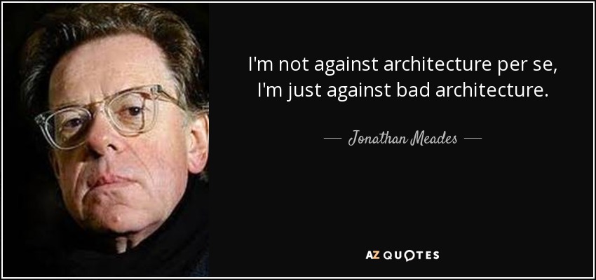 I'm not against architecture per se, I'm just against bad architecture. - Jonathan Meades