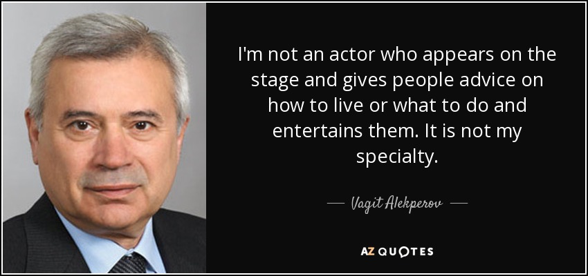 I'm not an actor who appears on the stage and gives people advice on how to live or what to do and entertains them. It is not my specialty. - Vagit Alekperov