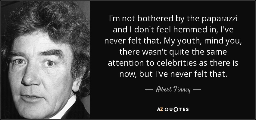 I'm not bothered by the paparazzi and I don't feel hemmed in, I've never felt that. My youth, mind you, there wasn't quite the same attention to celebrities as there is now, but I've never felt that. - Albert Finney