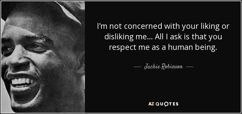 I'm not concerned with your liking or disliking me... All I ask is that you respect me as a human being. - Jackie Robinson